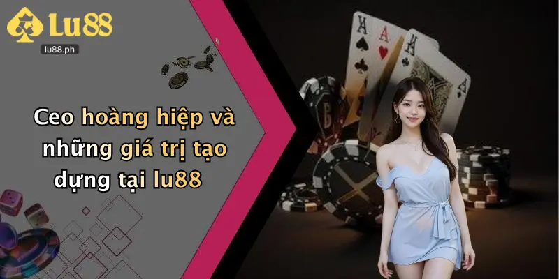 Ceo hoàng hiệp và những giá trị tạo dựng tại lu88