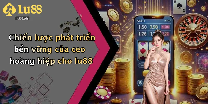Chiến lược phát triển bền vững của ceo hoàng hiệp cho lu88