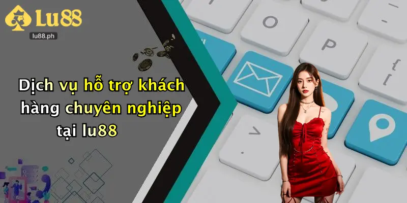 Dịch vụ hỗ trợ khách hàng chuyên nghiệp tại lu88