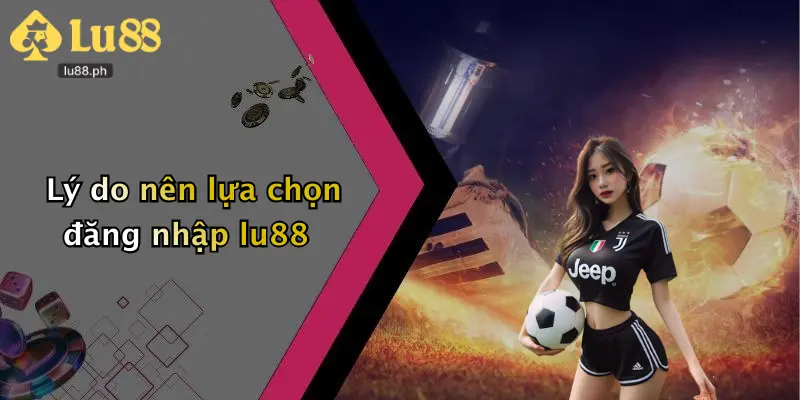 Lý do nên lựa chọn đăng nhập lu88