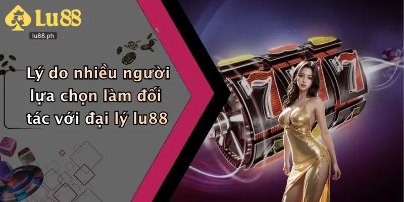 Lý do nhiều người lựa chọn làm đối tác với đại lý lu88
