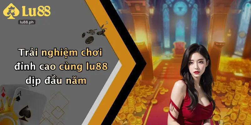 Trải nghiệm chơi đỉnh cao cùng lu88 dịp đầu năm